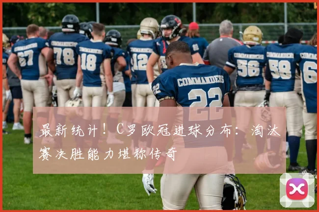 最新统计！C罗欧冠进球分布：淘汰赛决胜能力堪称传奇