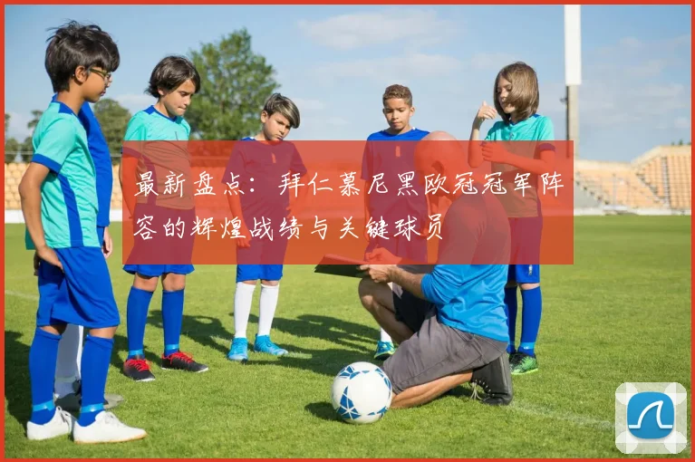 最新盘点：拜仁慕尼黑欧冠冠军阵容的辉煌战绩与关键球员