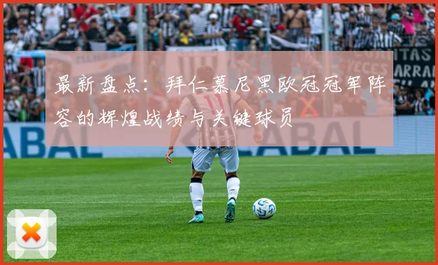 最新盘点：拜仁慕尼黑欧冠冠军阵容的辉煌战绩与关键球员