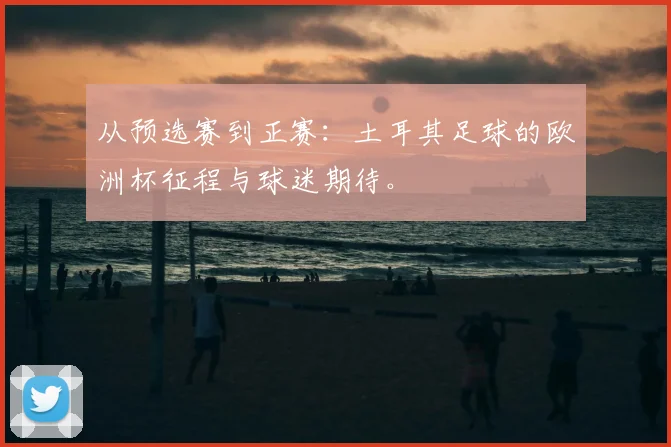 从预选赛到正赛：土耳其足球的欧洲杯征程与球迷期待。