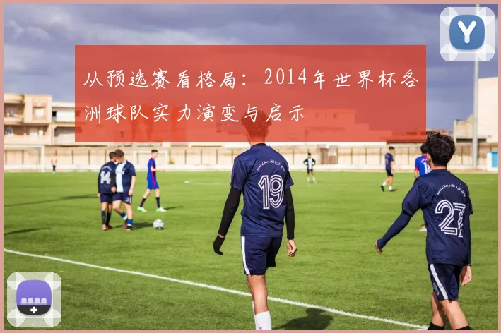 从预选赛看格局：2014年世界杯各洲球队实力演变与启示