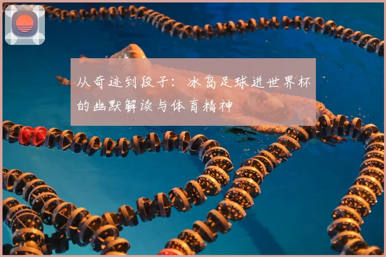 从奇迹到段子：冰岛足球进世界杯的幽默解读与体育精神