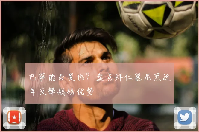 巴萨能否复仇？盘点拜仁慕尼黑近年交锋战绩优势