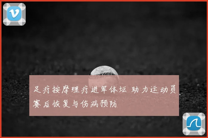 足疗按摩理疗进军体坛 助力运动员赛后恢复与伤病预防