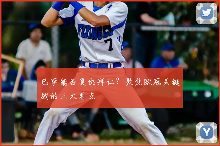 巴萨能否复仇拜仁？聚焦欧冠关键战的三大看点