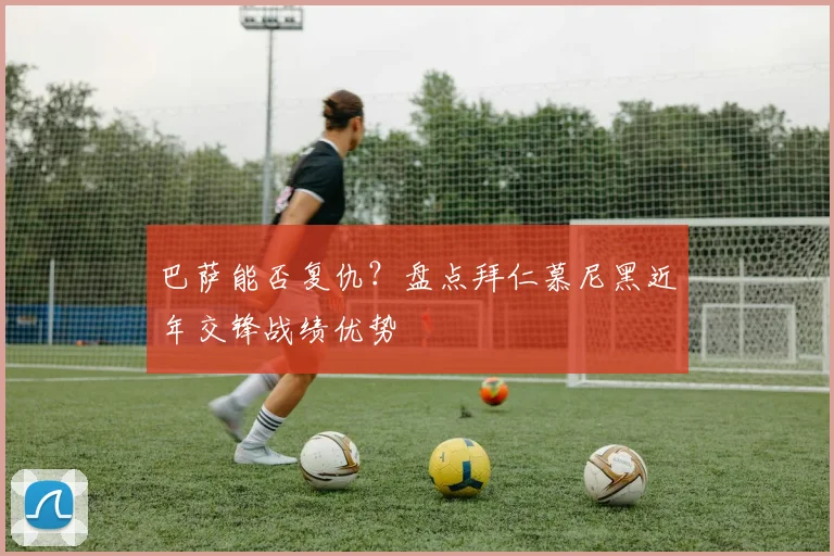 巴萨能否复仇？盘点拜仁慕尼黑近年交锋战绩优势