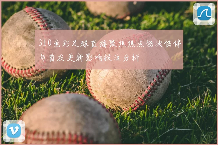 310竞彩足球直播聚焦焦点场次伤停与首发更新影响投注分析