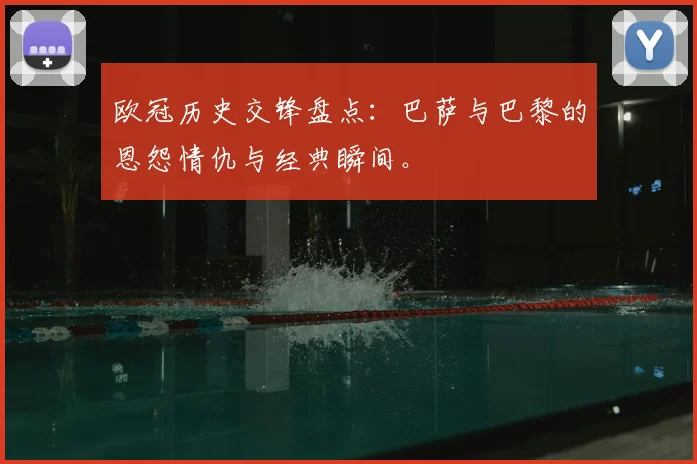 欧冠历史交锋盘点：巴萨与巴黎的恩怨情仇与经典瞬间。