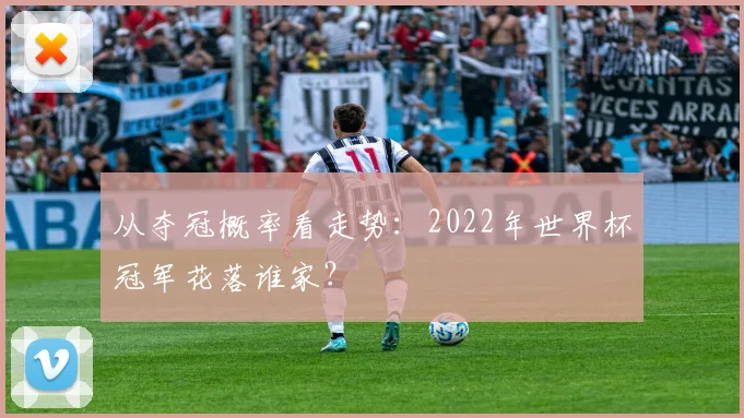 从夺冠概率看走势：2022年世界杯冠军花落谁家？