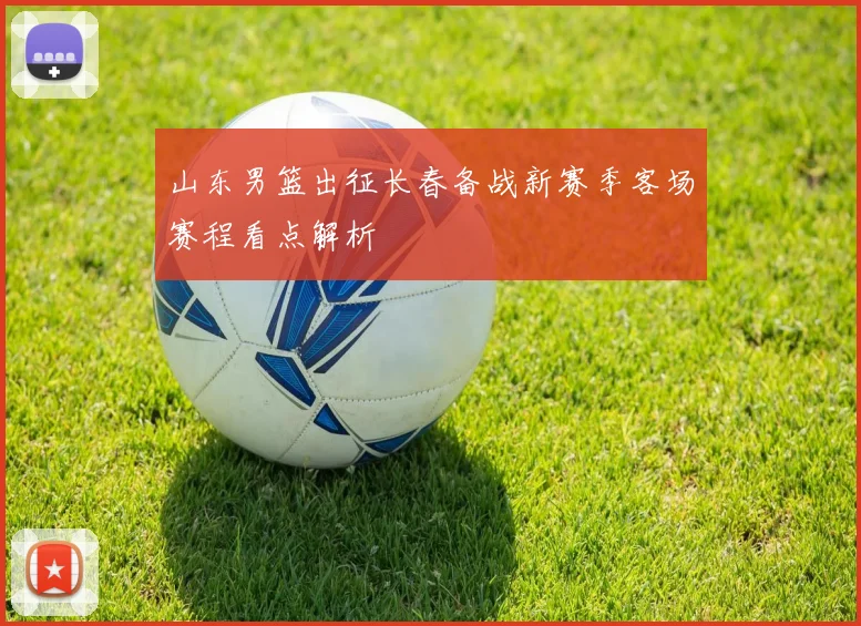 山东男篮出征长春备战新赛季客场赛程看点解析