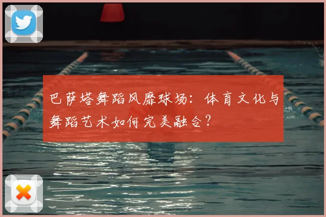 巴萨塔舞蹈风靡球场：体育文化与舞蹈艺术如何完美融合？