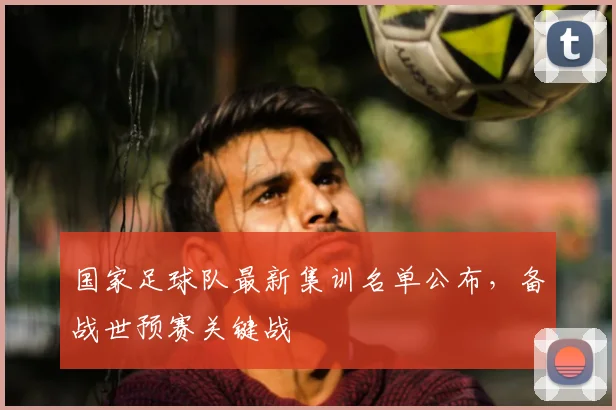 国家足球队最新集训名单公布，备战世预赛关键战