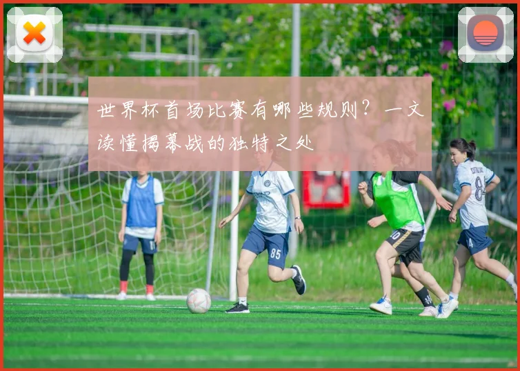 世界杯首场比赛有哪些规则？一文读懂揭幕战的独特之处