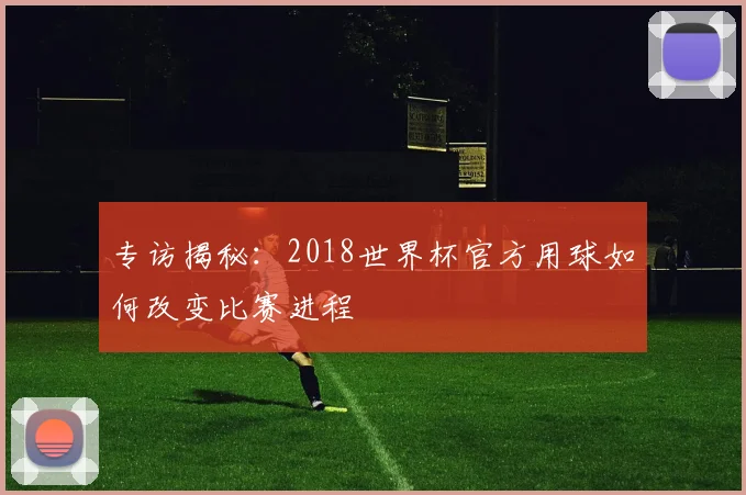 专访揭秘：2018世界杯官方用球如何改变比赛进程