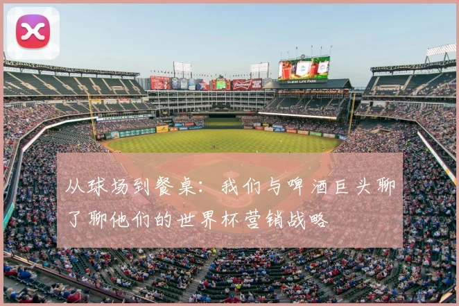从球场到餐桌：我们与啤酒巨头聊了聊他们的世界杯营销战略
