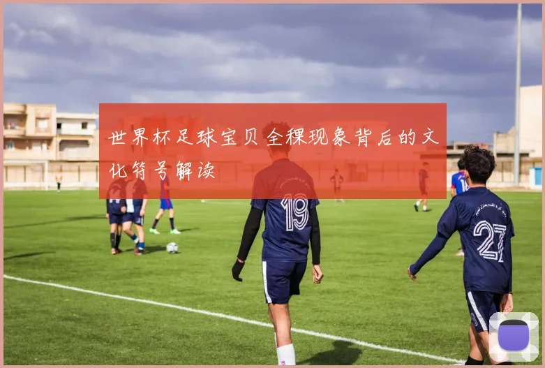 世界杯足球宝贝全稞现象背后的文化符号解读