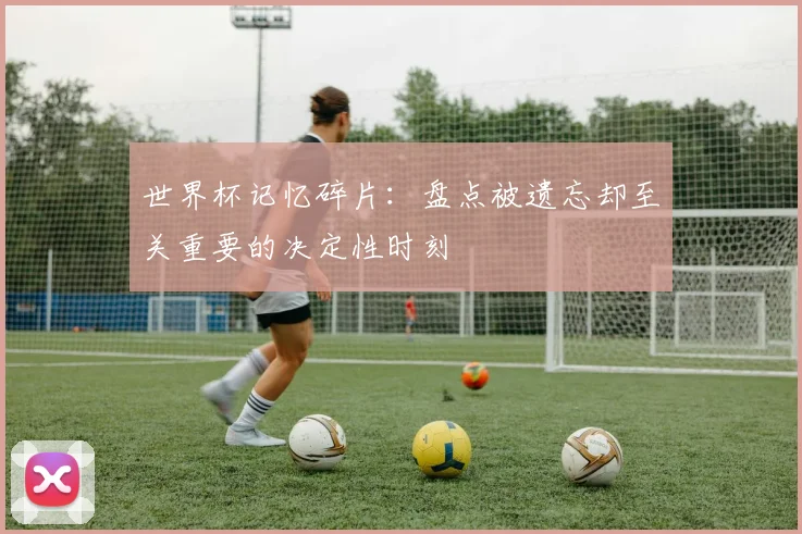 世界杯记忆碎片:盘点被遗忘却至关重要的决定性时刻