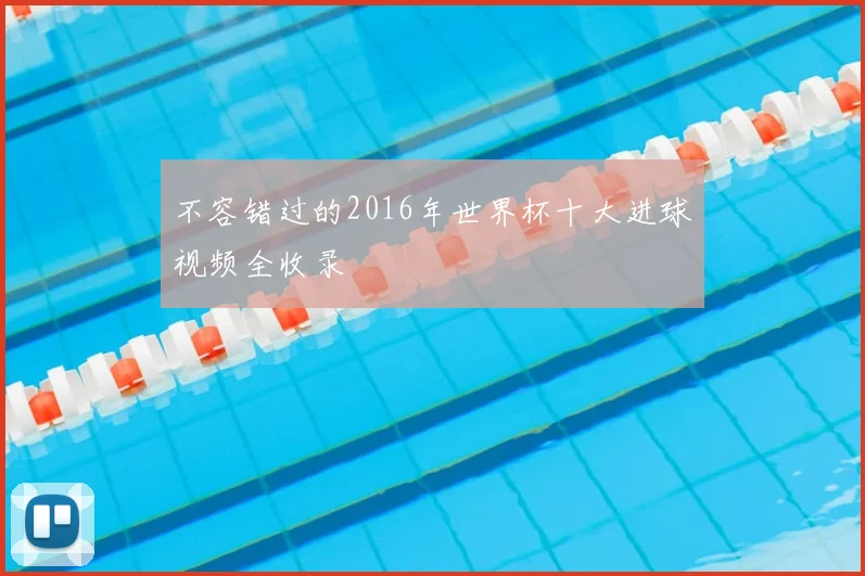 不容错过的2016年世界杯十大进球视频全收录