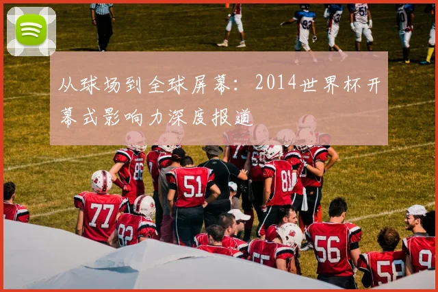 从球场到全球屏幕：2014世界杯开幕式影响力深度报道