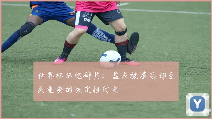 世界杯记忆碎片:盘点被遗忘却至关重要的决定性时刻