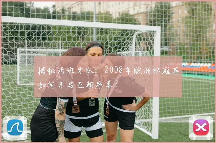 揭秘西班牙队：2008年欧洲杯冠军如何开启王朝序幕？