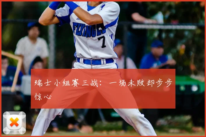 瑞士小组赛三战:一场未败却步步惊心
