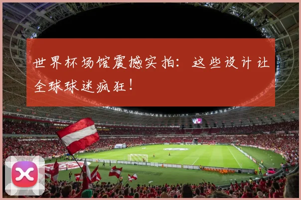 世界杯场馆震撼实拍:这些设计让全球球迷疯狂!