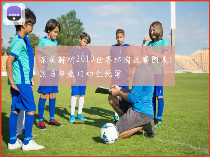 深度解析2010世界杯淘汰赛图表:黑马与豪门的生死簿