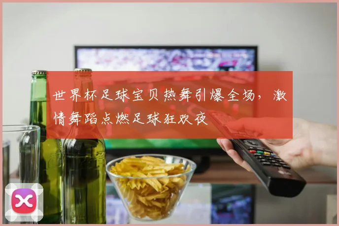 世界杯足球宝贝热舞引爆全场，激情舞蹈点燃足球狂欢夜