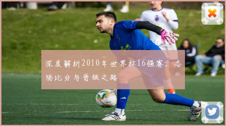 深度解析2010年世界杯16强赛:各场比分与晋级之路