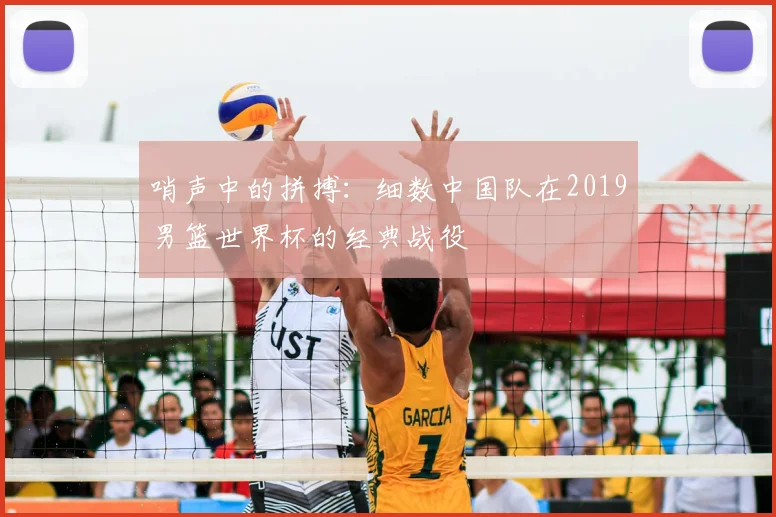 哨声中的拼搏：细数中国队在2019男篮世界杯的经典战役