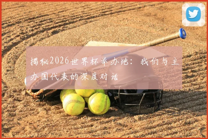 揭秘2026世界杯举办地：我们与主办国代表的深度对话