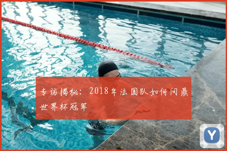 专访揭秘:2018年法国队如何问鼎世界杯冠军