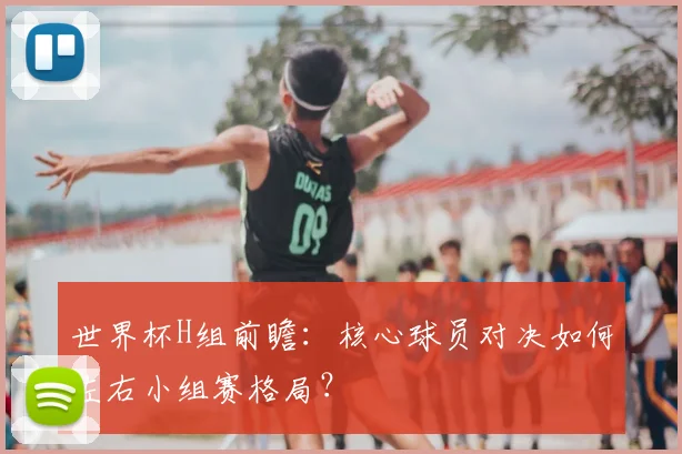 世界杯H组前瞻：核心球员对决如何左右小组赛格局？