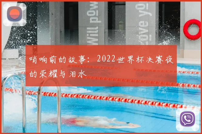 哨响前的故事：2022世界杯决赛夜的荣耀与泪水