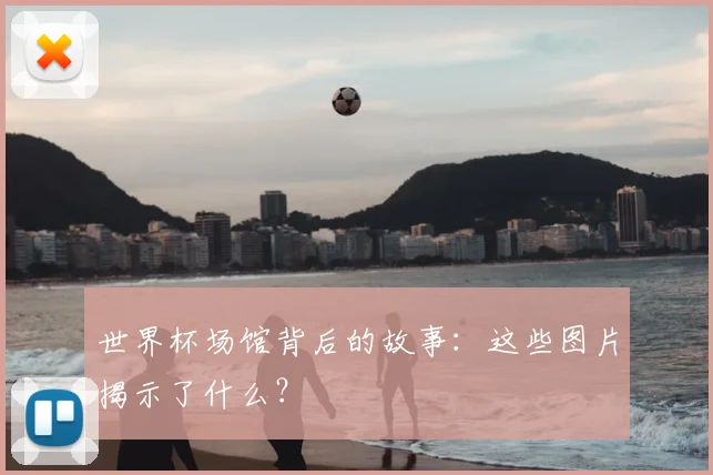 世界杯场馆背后的故事:这些图片揭示了什么?