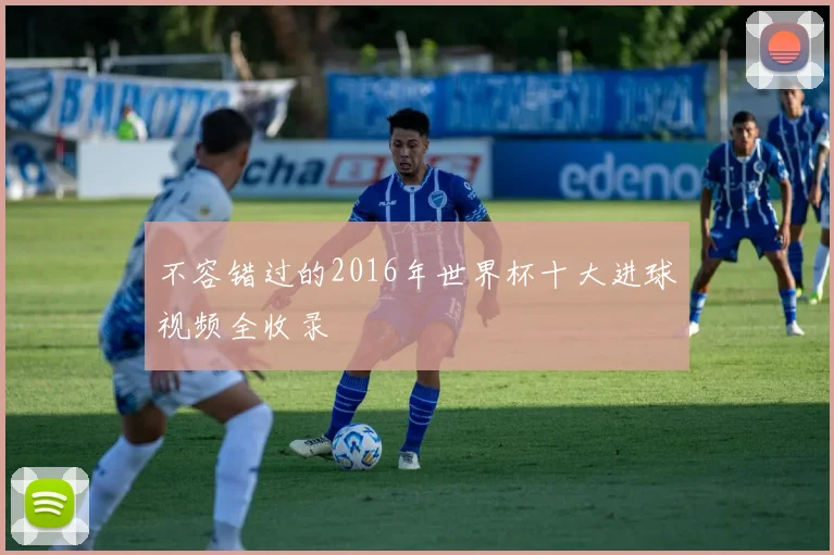 不容错过的2016年世界杯十大进球视频全收录