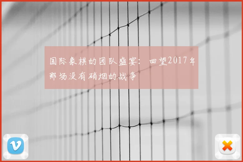 国际象棋的团队盛宴:回望2017年那场没有硝烟的战争
